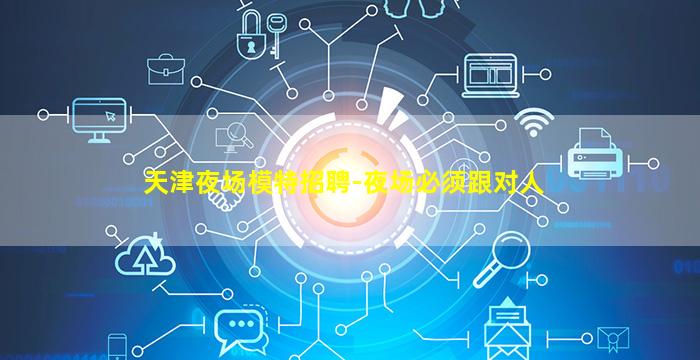 天津夜场模特招聘-夜场必须跟对人